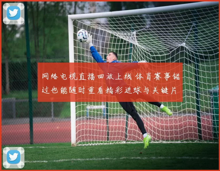 网络电视直播回放上线 体育赛事错过也能随时重看精彩进球与关键片段