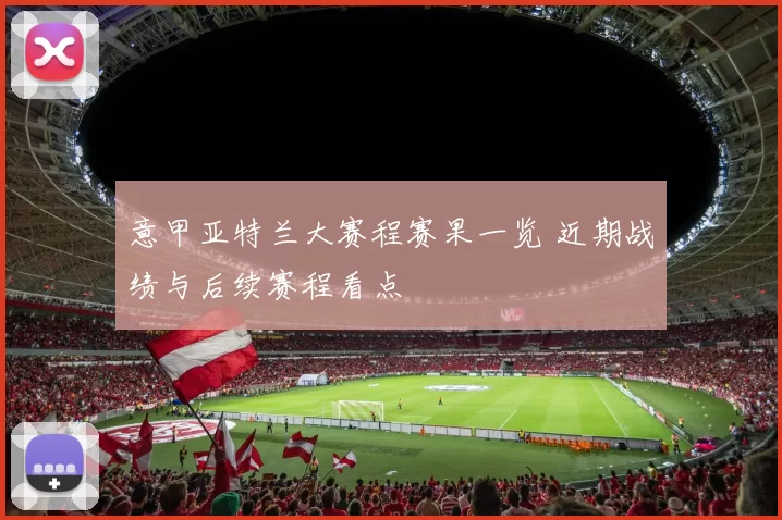 意甲亚特兰大赛程赛果一览 近期战绩与后续赛程看点