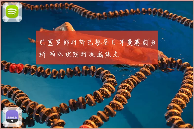 巴塞罗那对阵巴黎圣日耳曼赛前分析 两队攻防对决成焦点