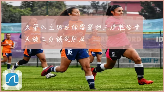 火箭队主场逆转雷霆迎三连胜哈登关键三分锁定胜局