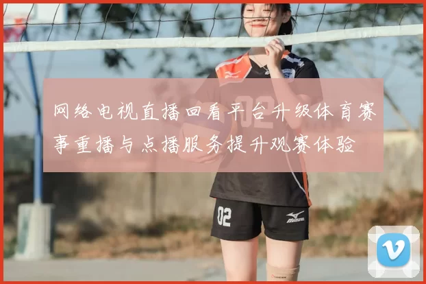 网络电视直播回看平台升级体育赛事重播与点播服务提升观赛体验