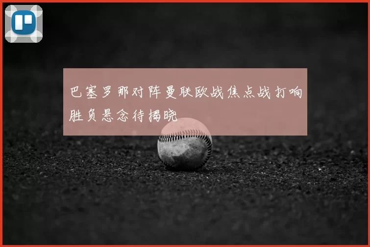 巴塞罗那对阵曼联欧战焦点战打响胜负悬念待揭晓