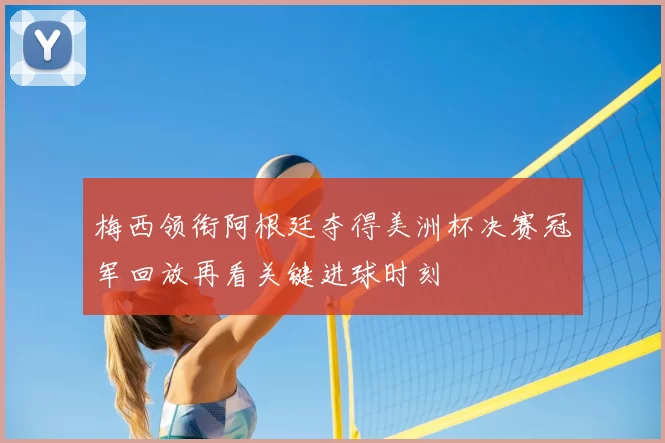 梅西领衔阿根廷夺得美洲杯决赛冠军回放再看关键进球时刻