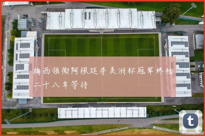 梅西领衔阿根廷夺美洲杯冠军终结二十八年等待