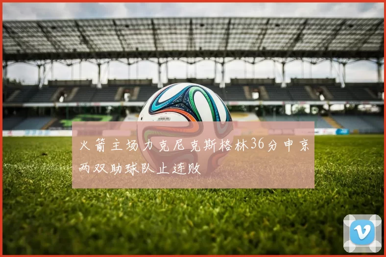 火箭主场力克尼克斯格林36分申京两双助球队止连败