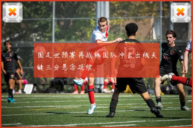 国足世预赛再战韩国队冲击出线关键三分悬念延续