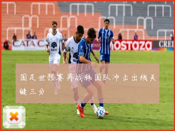 国足世预赛再战韩国队冲击出线关键三分
