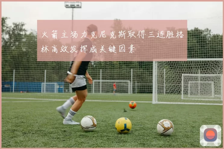 火箭主场力克尼克斯取得三连胜格林高效发挥成关键因素