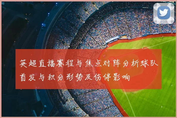 英超直播赛程与焦点对阵分析球队首发与积分形势及伤停影响