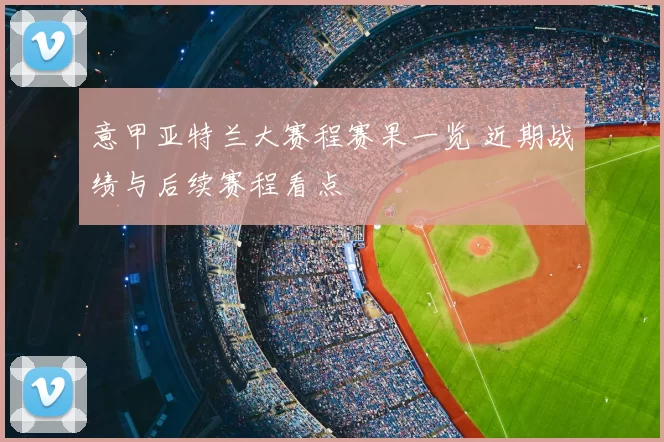 意甲亚特兰大赛程赛果一览 近期战绩与后续赛程看点