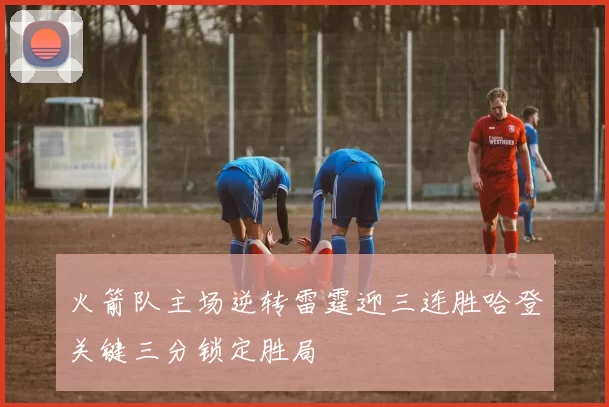 火箭队主场逆转雷霆迎三连胜哈登关键三分锁定胜局