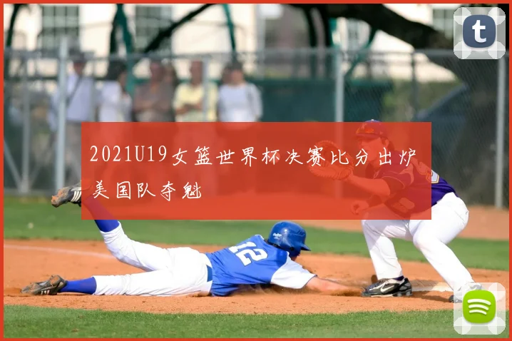 2021U19女篮世界杯决赛比分出炉 美国队夺魁