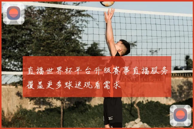 直播世界杯平台升级赛事直播服务覆盖更多球迷观看需求