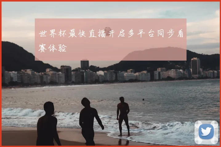 世界杯最快直播开启多平台同步看赛体验