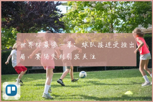 世界杯最惨一幕：球队接连受挫出局，赛场失利引发关注