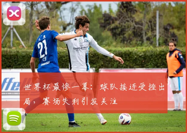 世界杯最惨一幕:球队接连受挫出局,赛场失利引发关注