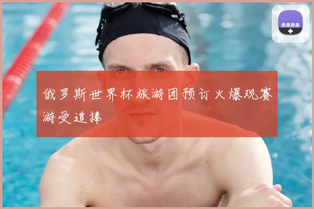 俄罗斯世界杯旅游团预订火爆观赛游受追捧