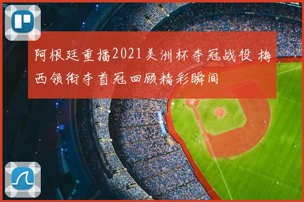 阿根廷重播2021美洲杯夺冠战役 梅西领衔夺首冠回顾精彩瞬间