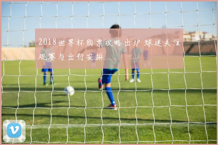 2018世界杯购票攻略出炉 球迷关注观赛与出行安排