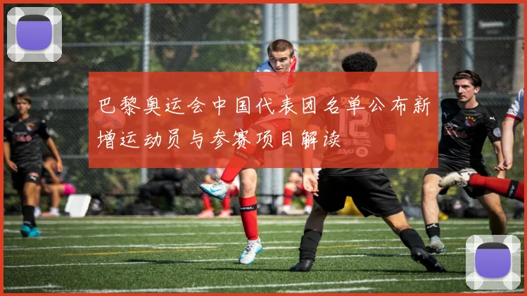 巴黎奥运会中国代表团名单公布新增运动员与参赛项目解读