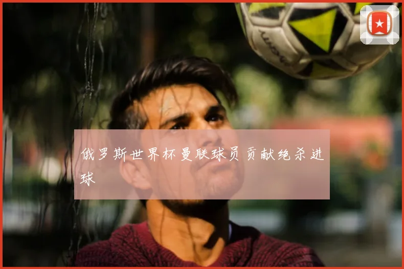 俄罗斯世界杯曼联球员贡献绝杀进球