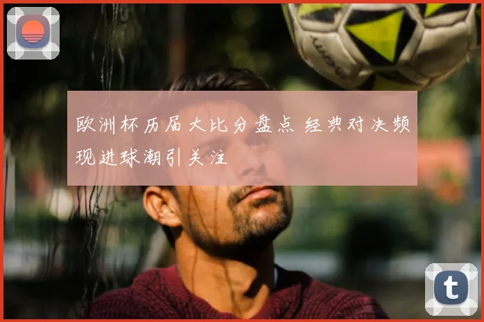 欧洲杯历届大比分盘点 经典对决频现进球潮引关注