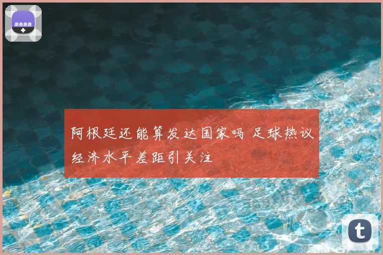 阿根廷还能算发达国家吗 足球热议经济水平差距引关注