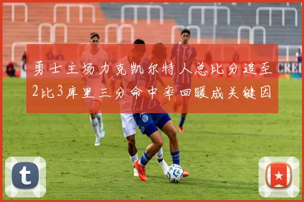 勇士主场力克凯尔特人总比分追至2比3库里三分命中率回暖成关键因素