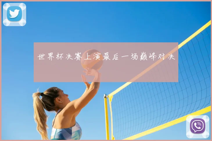 世界杯决赛上演最后一场巅峰对决