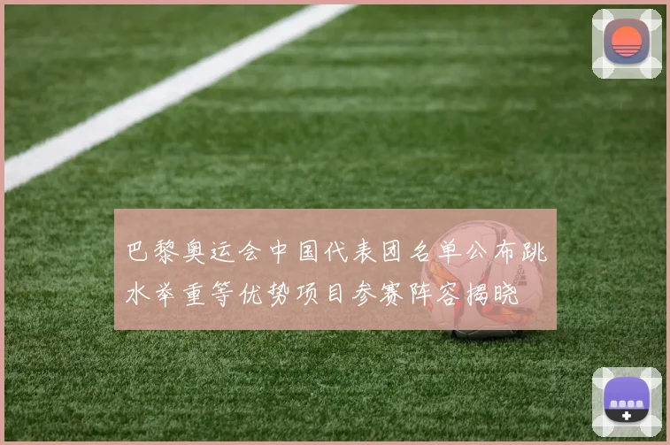 巴黎奥运会中国代表团名单公布跳水举重等优势项目参赛阵容揭晓