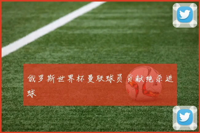 俄罗斯世界杯曼联球员贡献绝杀进球