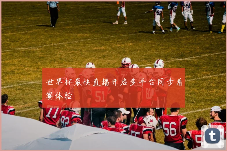 世界杯最快直播开启多平台同步看赛体验