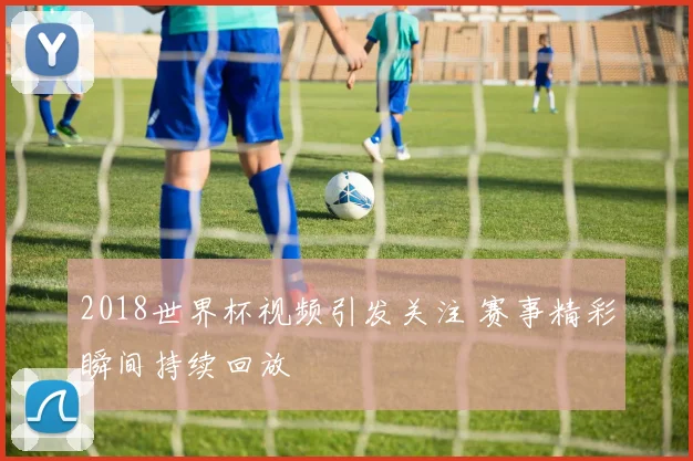 2018世界杯视频引发关注 赛事精彩瞬间持续回放