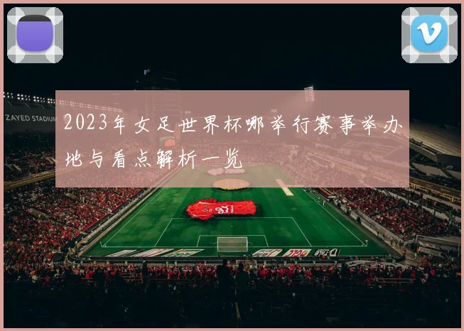 2023年女足世界杯哪举行赛事举办地与看点解析一览