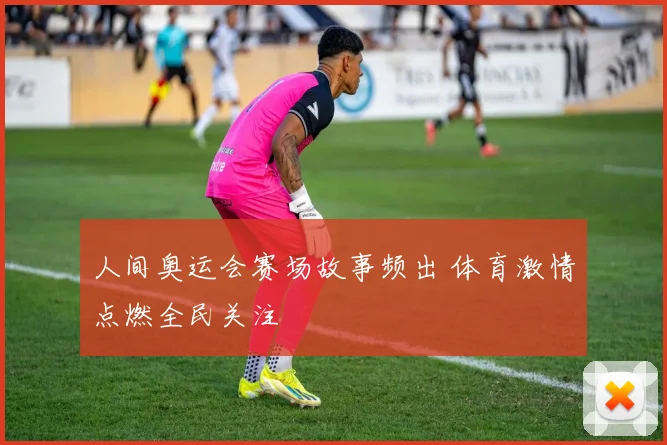 人间奥运会赛场故事频出 体育激情点燃全民关注